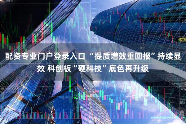 配资专业门户登录入口 “提质增效重回报”持续显效 科创板“硬科技”底色再升级