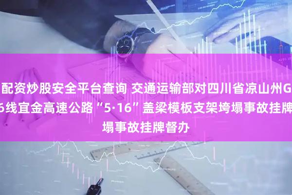 配资炒股安全平台查询 交通运输部对四川省凉山州G4216线宜金高速公路“5·16”盖梁模板支架垮塌事故挂牌督办