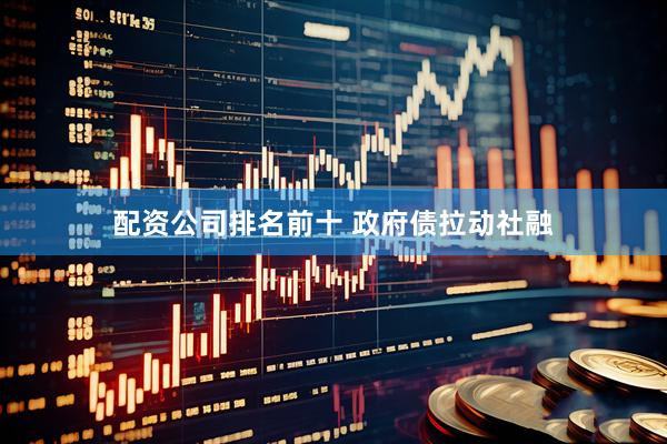 配资公司排名前十 政府债拉动社融