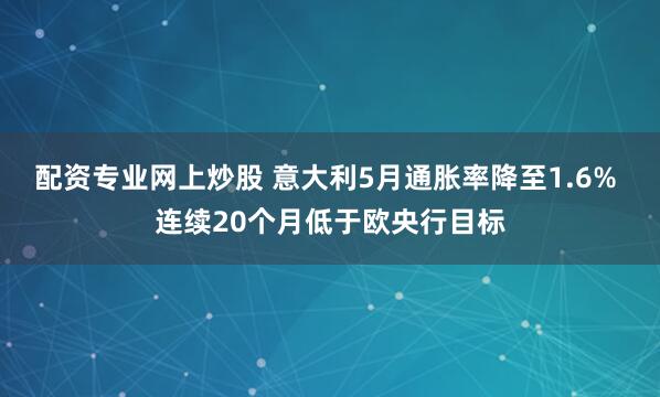 配资专业网上炒股 意大利5月通胀率降至1.6% 连续20个月低于欧央行目标