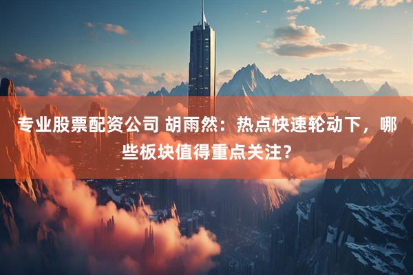 专业股票配资公司 胡雨然：热点快速轮动下，哪些板块值得重点关注？