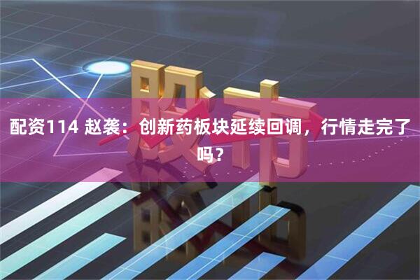 配资114 赵袭：创新药板块延续回调，行情走完了吗？
