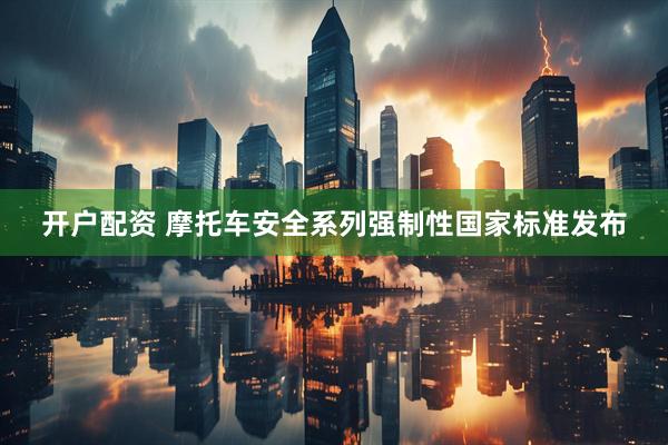 开户配资 摩托车安全系列强制性国家标准发布