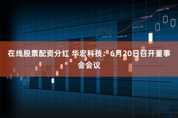 在线股票配资分红 华宏科技：6月20日召开董事会会议