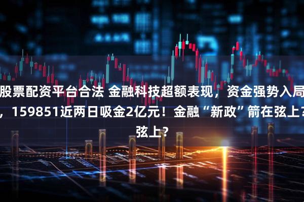 股票配资平台合法 金融科技超额表现，资金强势入局，159851近两日吸金2亿元！金融“新政”箭在弦上？