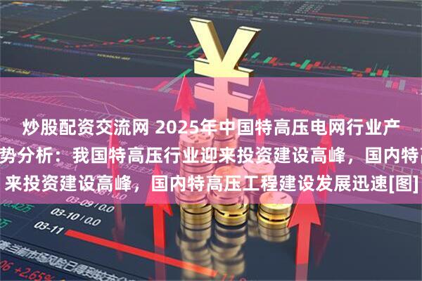 炒股配资交流网 2025年中国特高压电网行业产业链、市场现状及发展趋势分析：我国特高压行业迎来投资建设高峰，国内特高压工程建设发展迅速[图]