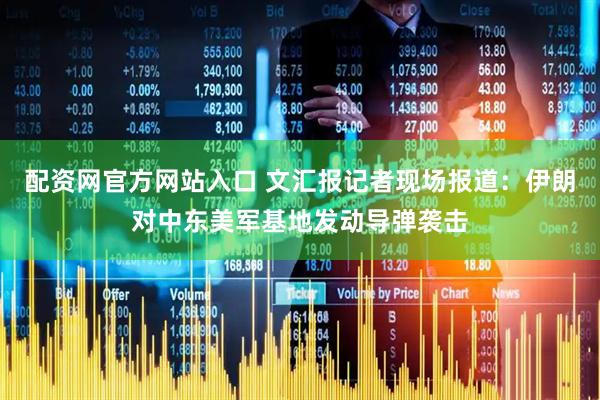 配资网官方网站入口 文汇报记者现场报道：伊朗对中东美军基地发动导弹袭击