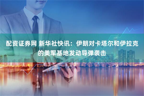 配资证券网 新华社快讯：伊朗对卡塔尔和伊拉克的美军基地发动导弹袭击