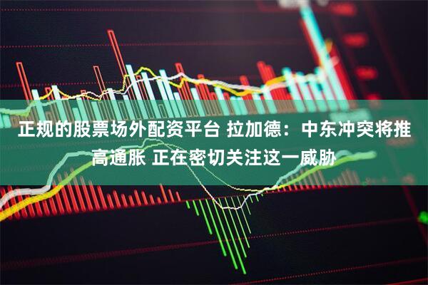 正规的股票场外配资平台 拉加德：中东冲突将推高通胀 正在密切关注这一威胁