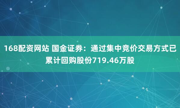 168配资网站 国金证券：通过集中竞价交易方式已累计回购股份719.46万股