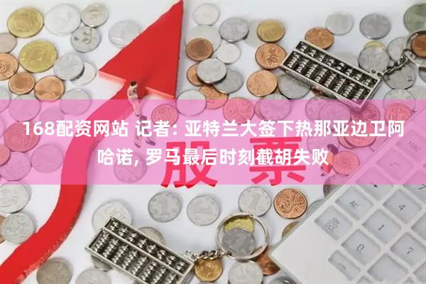 168配资网站 记者: 亚特兰大签下热那亚边卫阿哈诺, 罗马最后时刻截胡失败