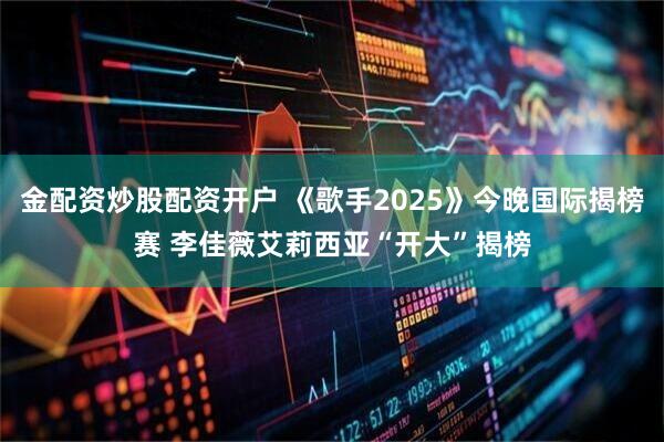 金配资炒股配资开户 《歌手2025》今晚国际揭榜赛 李佳薇艾莉西亚“开大”揭榜