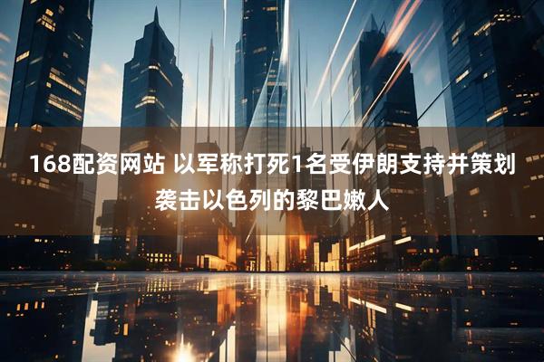 168配资网站 以军称打死1名受伊朗支持并策划袭击以色列的黎巴嫩人