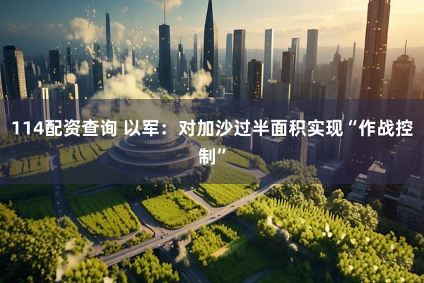 114配资查询 以军：对加沙过半面积实现“作战控制”