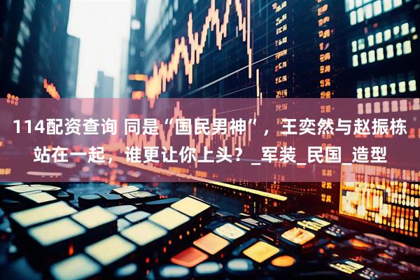 114配资查询 同是“国民男神”，王奕然与赵振栋站在一起，谁更让你上头？_军装_民国_造型