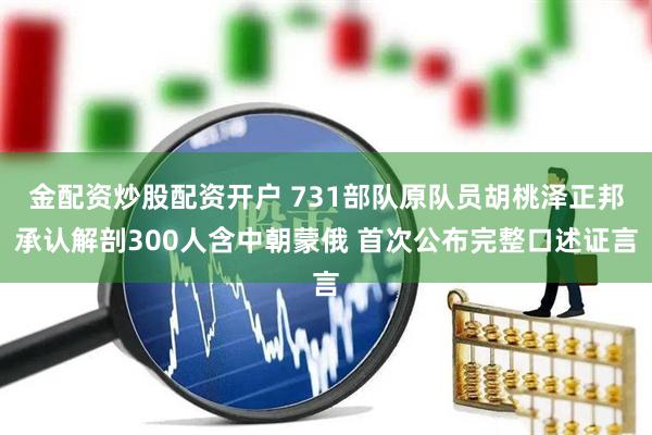 金配资炒股配资开户 731部队原队员胡桃泽正邦承认解剖300人含中朝蒙俄 首次公布完整口述证言