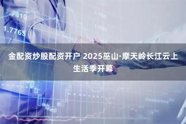 金配资炒股配资开户 2025巫山·摩天岭长江云上生活季开幕