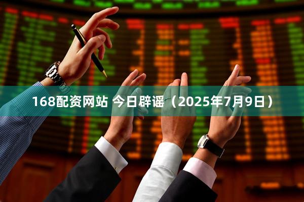 168配资网站 今日辟谣（2025年7月9日）