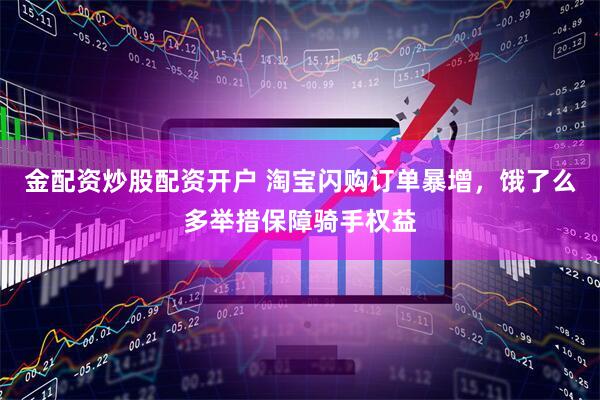 金配资炒股配资开户 淘宝闪购订单暴增，饿了么多举措保障骑手权益