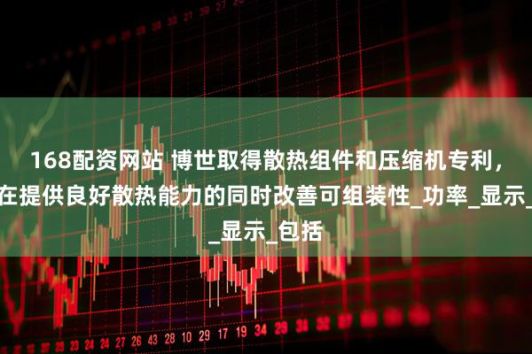 168配资网站 博世取得散热组件和压缩机专利，能够在提供良好散热能力的同时改善可组装性_功率_显示_包括