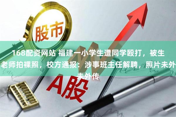 168配资网站 福建一小学生遭同学殴打，被生活老师拍裸照，校方通报：涉事班主任解聘，照片未外传