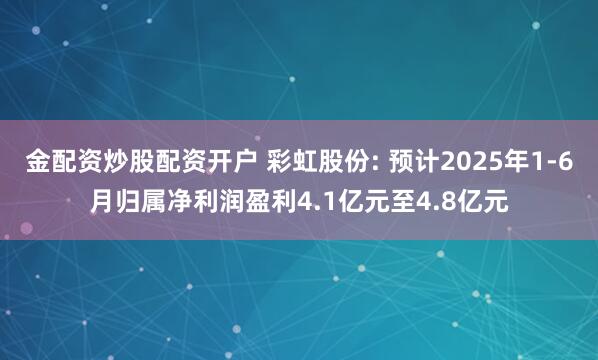 金配资炒股配资开户 彩虹股份: 预计2025年1-6月归属净利润盈利4.1亿元至4.8亿元