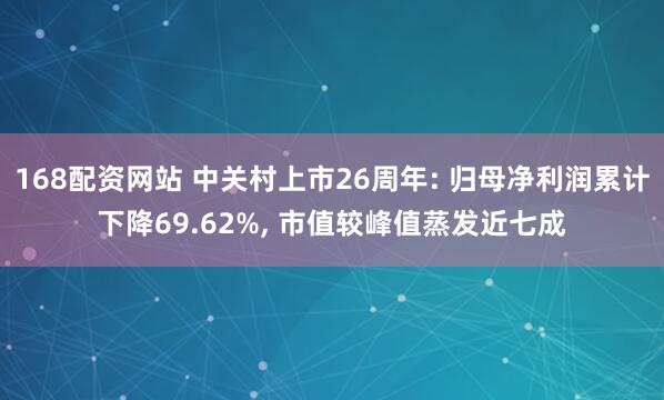 168配资网站 中关村上市26周年: 归母净利润累计下降69.62%, 市值较峰值蒸发近七成