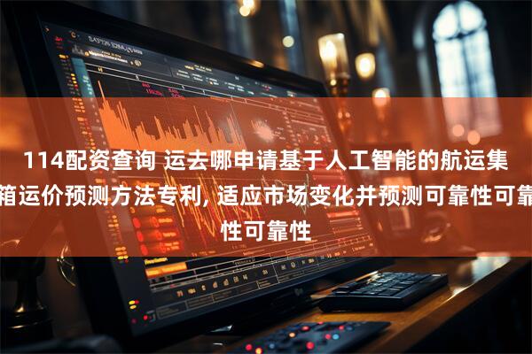 114配资查询 运去哪申请基于人工智能的航运集装箱运价预测方法专利, 适应市场变化并预测可靠性可靠性