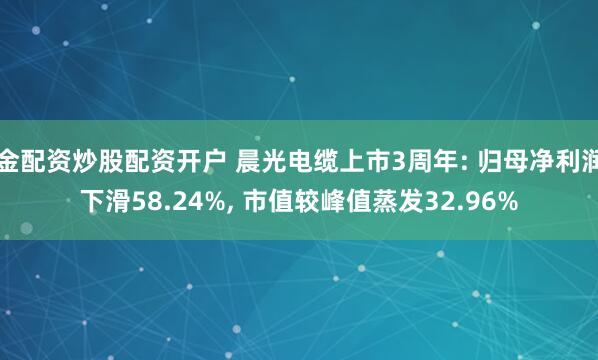 金配资炒股配资开户 晨光电缆上市3周年: 归母净利润下滑58.24%, 市值较峰值蒸发32.96%