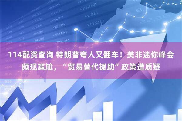 114配资查询 特朗普夸人又翻车！美非迷你峰会频现尴尬，“贸易替代援助”政策遭质疑
