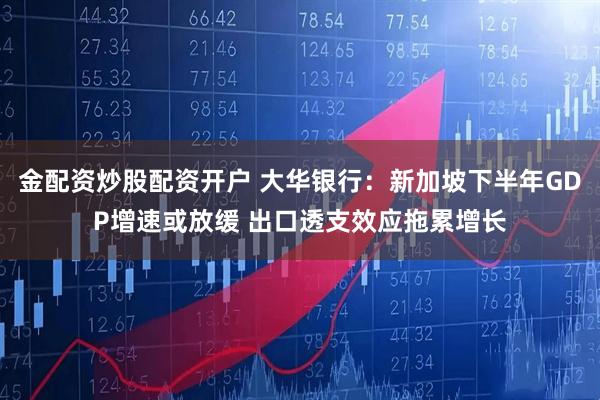 金配资炒股配资开户 大华银行：新加坡下半年GDP增速或放缓 出口透支效应拖累增长