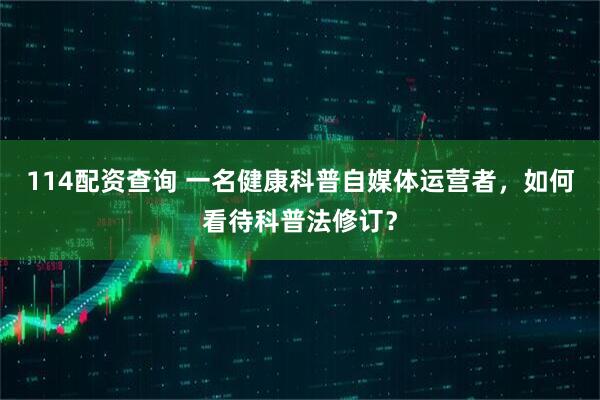 114配资查询 一名健康科普自媒体运营者，如何看待科普法修订？