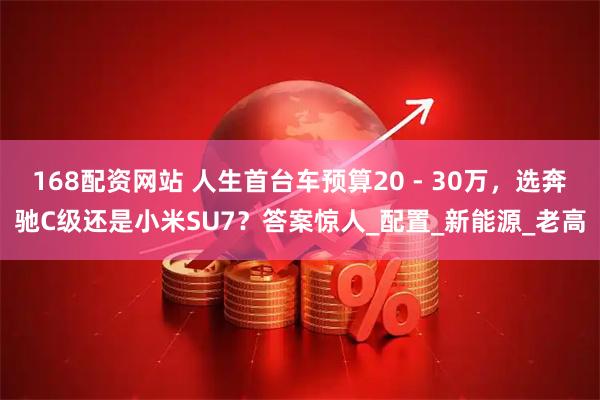 168配资网站 人生首台车预算20 - 30万，选奔驰C级还是小米SU7？答案惊人_配置_新能源_老高