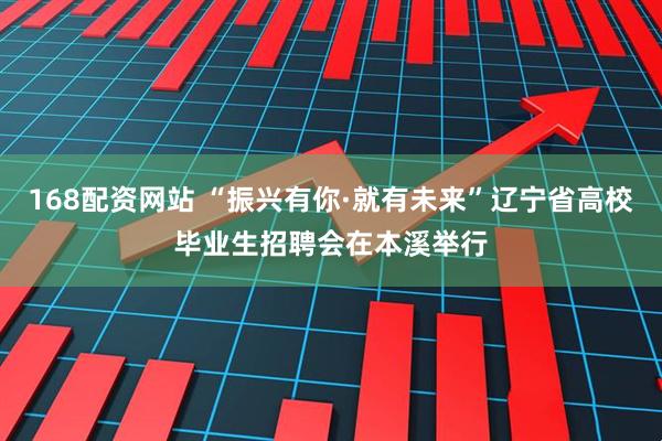 168配资网站 “振兴有你·就有未来”辽宁省高校毕业生招聘会在本溪举行
