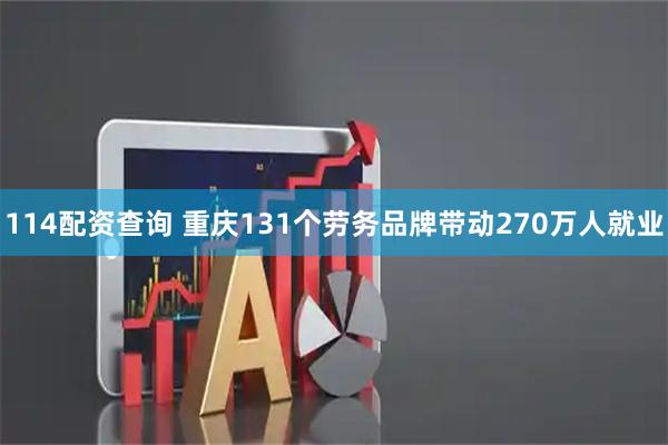114配资查询 重庆131个劳务品牌带动270万人就业
