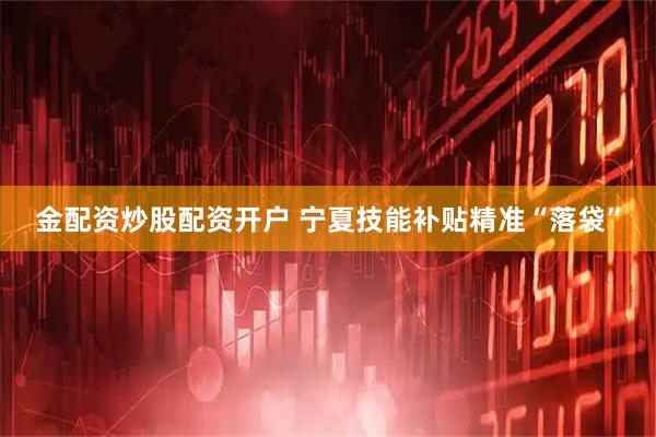金配资炒股配资开户 宁夏技能补贴精准“落袋”