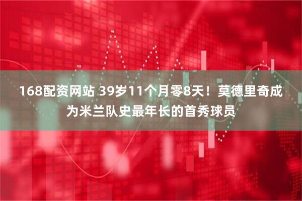 168配资网站 39岁11个月零8天！莫德里奇成为米兰队史最年长的首秀球员