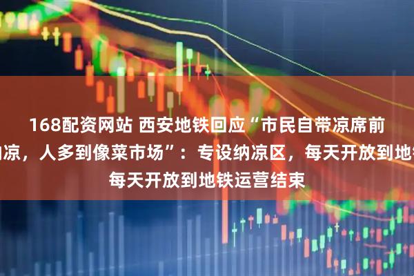 168配资网站 西安地铁回应“市民自带凉席前往地铁站纳凉，人多到像菜市场”：专设纳凉区，每天开放到地铁运营结束
