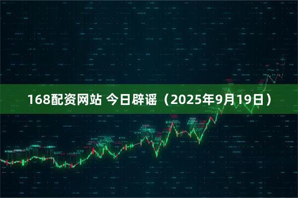 168配资网站 今日辟谣（2025年9月19日）