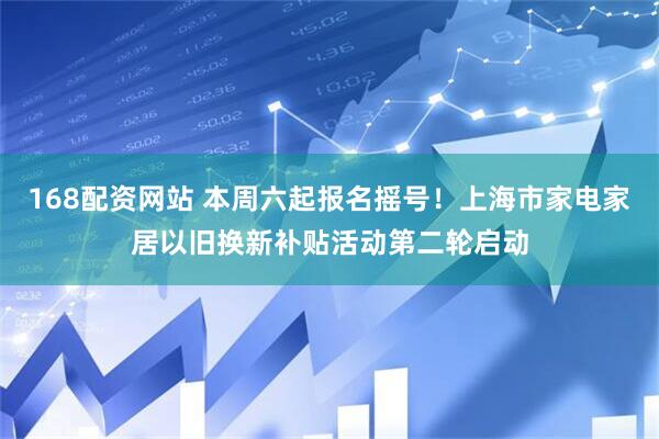 168配资网站 本周六起报名摇号！上海市家电家居以旧换新补贴活动第二轮启动