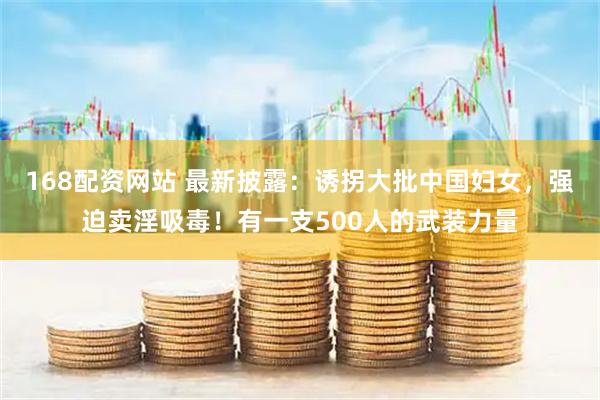 168配资网站 最新披露：诱拐大批中国妇女，强迫卖淫吸毒！有一支500人的武装力量