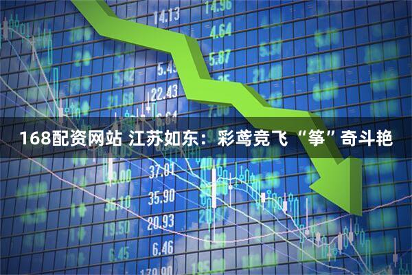 168配资网站 江苏如东:彩鸢竞飞 “筝”奇斗艳