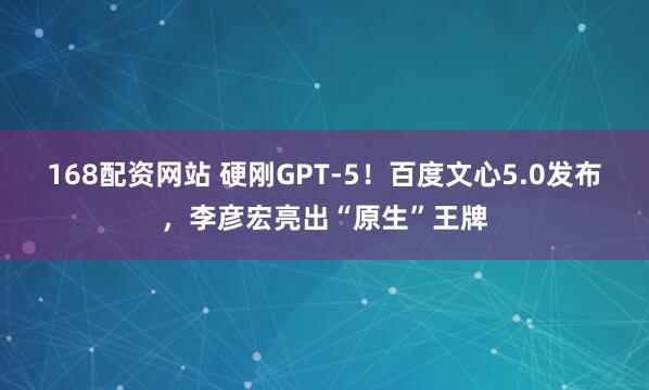 168配资网站 硬刚GPT-5!百度文心5.0发布,李彦宏亮出“原生”王牌