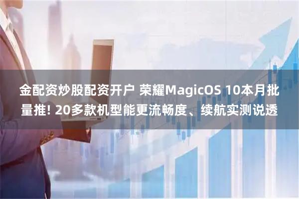 金配资炒股配资开户 荣耀MagicOS 10本月批量推! 20多款机型能更流畅度、续航实测说透