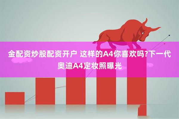 金配资炒股配资开户 这样的A4你喜欢吗?下一代奥迪A4定妆照曝光
