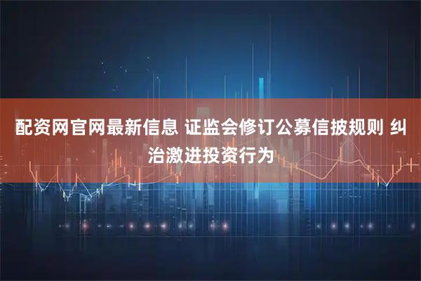 配资网官网最新信息 证监会修订公募信披规则 纠治激进投资行为