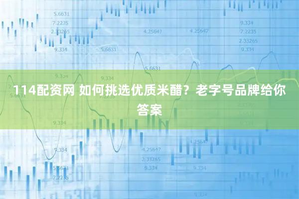 114配资网 如何挑选优质米醋？老字号品牌给你答案