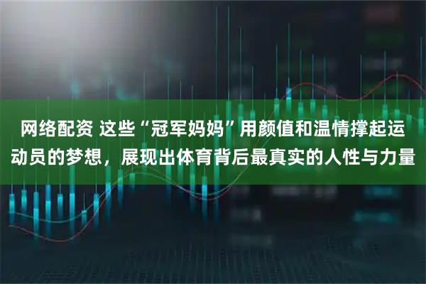 网络配资 这些“冠军妈妈”用颜值和温情撑起运动员的梦想，展现出体育背后最真实的人性与力量