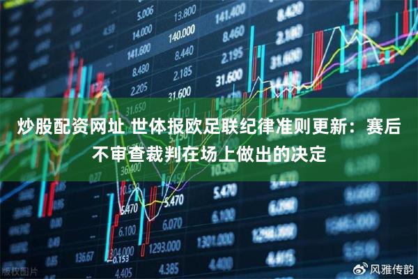 炒股配资网址 世体报欧足联纪律准则更新：赛后不审查裁判在场上做出的决定