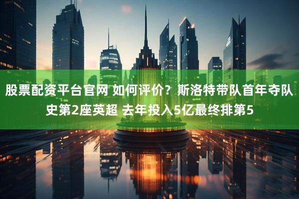 股票配资平台官网 如何评价？斯洛特带队首年夺队史第2座英超 去年投入5亿最终排第5